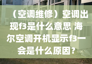 （空调维修）空调出现f3是什么意思 海尔空调开机显示f3一会是什么原因？