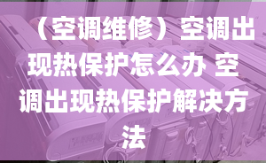 （空调维修）空调出现热保护怎么办 空调出现热保护解决方法