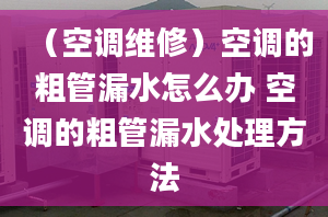 （空调维修）空调的粗管漏水怎么办 空调的粗管漏水处理方法