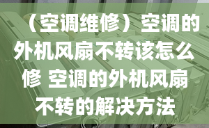 （空调维修）空调的外机风扇不转该怎么修 空调的外机风扇不转的解决方法