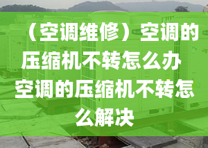 （空调维修）空调的压缩机不转怎么办 空调的压缩机不转怎么解决