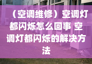 （空调维修）空调灯都闪烁怎么回事 空调灯都闪烁的解决方法