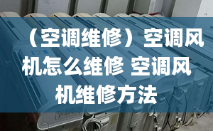 （空调维修）空调风机怎么维修 空调风机维修方法