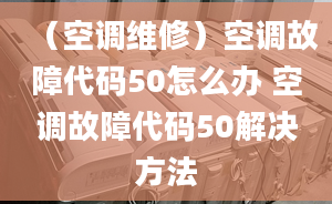 （空调维修）空调故障代码50怎么办 空调故障代码50解决方法