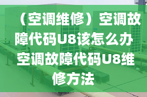 （空调维修）空调故障代码U8该怎么办 空调故障代码U8维修方法