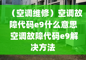 （空调维修）空调故障代码e9什么意思 空调故障代码e9解决方法