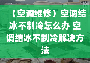 （空调维修）空调结冰不制冷怎么办 空调结冰不制冷解决方法