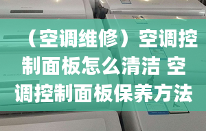 （空调维修）空调控制面板怎么清洁 空调控制面板保养方法