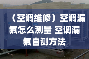 （空调维修）空调漏氟怎么测量 空调漏氟自测方法