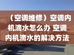 （空调维修）空调内机滴水怎么办 空调内机滴水的解决方法