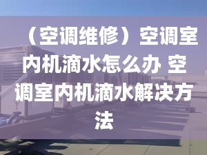 （空调维修）空调室内机滴水怎么办 空调室内机滴水解决方法