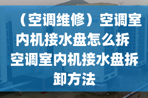 （空调维修）空调室内机接水盘怎么拆 空调室内机接水盘拆卸方法