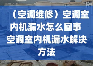 （空调维修）空调室内机漏水怎么回事 空调室内机漏水解决方法