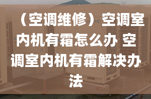 （空调维修）空调室内机有霜怎么办 空调室内机有霜解决办法