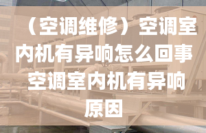 （空调维修）空调室内机有异响怎么回事 空调室内机有异响原因