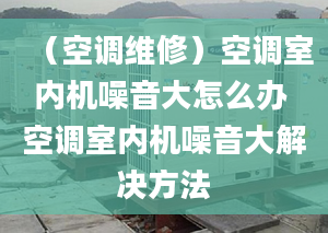 （空调维修）空调室内机噪音大怎么办 空调室内机噪音大解决方法