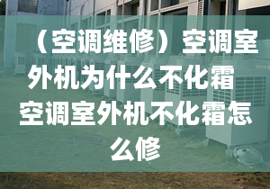 （空调维修）空调室外机为什么不化霜 空调室外机不化霜怎么修