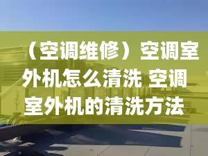 （空调维修）空调室外机怎么清洗 空调室外机的清洗方法