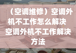 （空调维修）空调外机不工作怎么解决 空调外机不工作解决方法