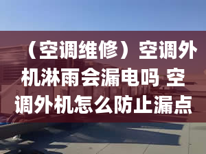 （空调维修）空调外机淋雨会漏电吗 空调外机怎么防止漏点