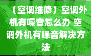 （空调维修）空调外机有噪音怎么办 空调外机有噪音解决方法