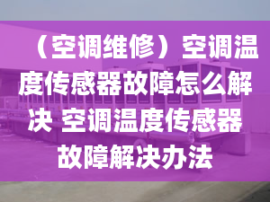 （空调维修）空调温度传感器故障怎么解决 空调温度传感器故障解决办法