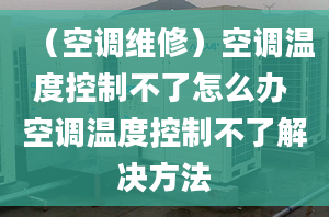 （空调维修）空调温度控制不了怎么办 空调温度控制不了解决方法