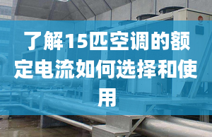 了解15匹空调的额定电流如何选择和使用