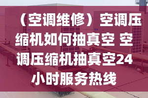 （空调维修）空调压缩机如何抽真空 空调压缩机抽真空24小时服务热线