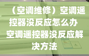 （空调维修）空调遥控器没反应怎么办 空调遥控器没反应解决方法