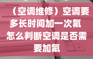 （空调维修）空调要多长时间加一次氟 怎么判断空调是否需要加氟