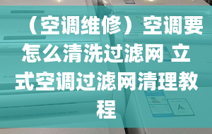 （空调维修）空调要怎么清洗过滤网 立式空调过滤网清理教程