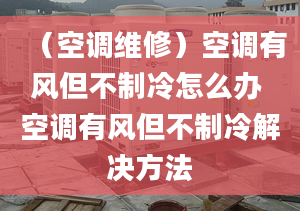 （空调维修）空调有风但不制冷怎么办 空调有风但不制冷解决方法