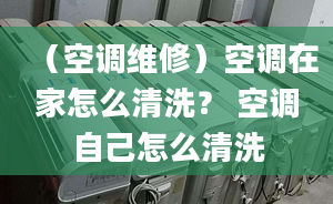 （空调维修）空调在家怎么清洗？ 空调自己怎么清洗