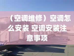 （空调维修）空调怎么安装 空调安装注意事项