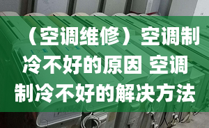 （空调维修）空调制冷不好的原因 空调制冷不好的解决方法