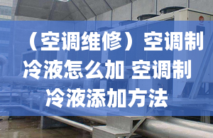 （空调维修）空调制冷液怎么加 空调制冷液添加方法