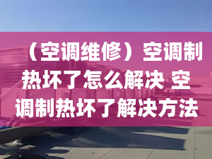 （空调维修）空调制热坏了怎么解决 空调制热坏了解决方法