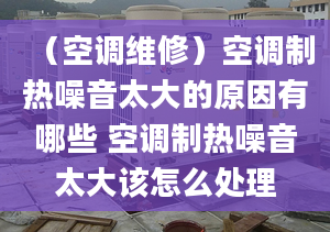 （空调维修）空调制热噪音太大的原因有哪些 空调制热噪音太大该怎么处理