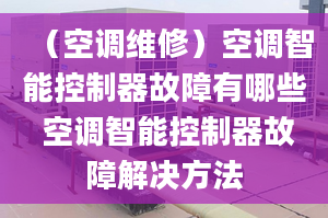 （空调维修）空调智能控制器故障有哪些 空调智能控制器故障解决方法