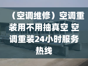 （空调维修）空调重装用不用抽真空 空调重装24小时服务热线