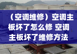 （空调维修）空调主板坏了怎么修 空调主板坏了维修方法