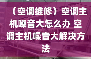 （空调维修）空调主机噪音大怎么办 空调主机噪音大解决方法