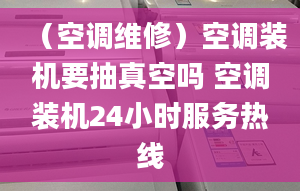 （空调维修）空调装机要抽真空吗 空调装机24小时服务热线