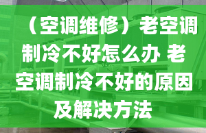 （空调维修）老空调制冷不好怎么办 老空调制冷不好的原因及解决方法