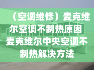 （空调维修）麦克维尔空调不制热原因 麦克维尔中央空调不制热解决方法