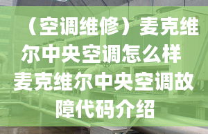 （空调维修）麦克维尔中央空调怎么样 麦克维尔中央空调故障代码介绍