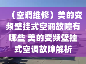 （空调维修）美的变频壁挂式空调故障有哪些 美的变频壁挂式空调故障解析