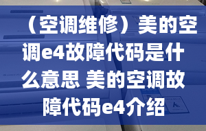 （空调维修）美的空调e4故障代码是什么意思 美的空调故障代码e4介绍