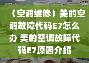 （空调维修）美的空调故障代码E7怎么办 美的空调故障代码E7原因介绍